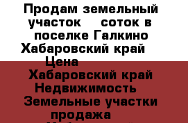 Продам земельный участок 10 соток в поселке Галкино Хабаровский край  › Цена ­ 100 000 - Хабаровский край Недвижимость » Земельные участки продажа   . Хабаровский край